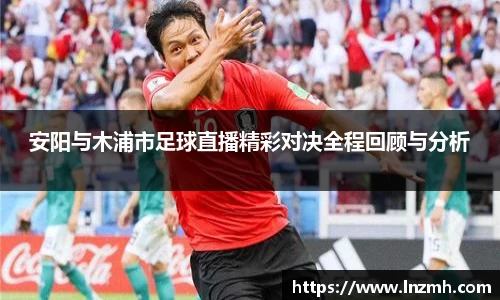 安阳与木浦市足球直播精彩对决全程回顾与分析