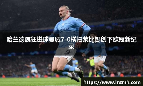 哈兰德疯狂进球曼城7-0横扫莱比锡创下欧冠新纪录