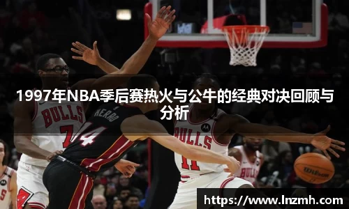 1997年NBA季后赛热火与公牛的经典对决回顾与分析
