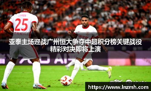 亚泰主场迎战广州恒大争夺中超积分榜关键战役精彩对决即将上演