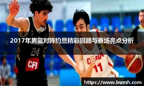 2017年男篮对阵约旦精彩回顾与赛场亮点分析