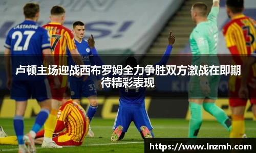 卢顿主场迎战西布罗姆全力争胜双方激战在即期待精彩表现
