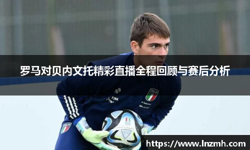 罗马对贝内文托精彩直播全程回顾与赛后分析