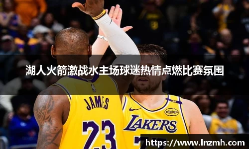 湖人火箭激战水主场球迷热情点燃比赛氛围