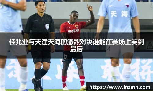 佳兆业与天津天海的激烈对决谁能在赛场上笑到最后
