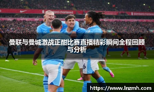 曼联与曼城激战正酣比赛直播精彩瞬间全程回顾与分析