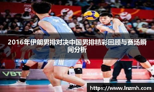 2016年伊朗男排对决中国男排精彩回顾与赛场瞬间分析