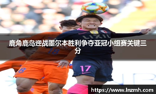 鹿角鹿岛迎战墨尔本胜利争夺亚冠小组赛关键三分