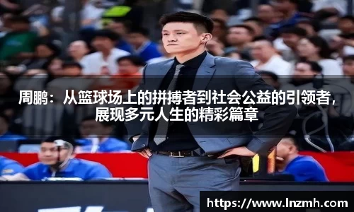 周鹏：从篮球场上的拼搏者到社会公益的引领者，展现多元人生的精彩篇章