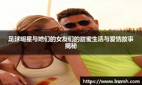 足球明星与她们的女友们的甜蜜生活与爱情故事揭秘